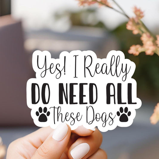 Yes I Really Do Need All These Dogs Sticker, laptop sticker, kindle sticker, water resistant, water bottle sticker, notebook sticker, dogs