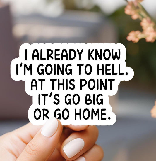 I Already Know I'm Going To Hell  At This Point It's Go Big Or Go Home Sticker