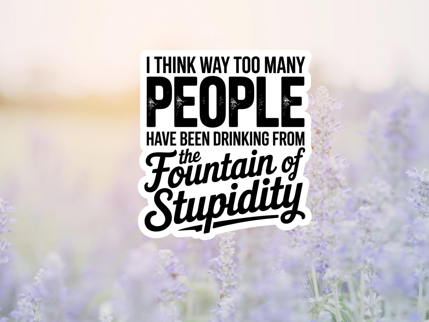 I Think Way Too Many People Have Been Drinking From The Fountain Of Stupidity Sticker