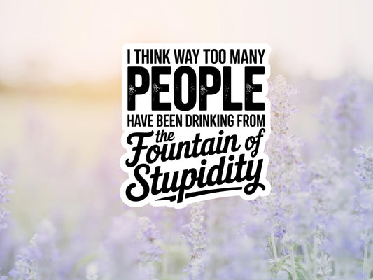 I Think Way Too Many People Have Been Drinking From The Fountain Of Stupidity Sticker