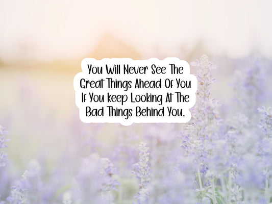 You Will Never See The Great Things Ahead Of You If You Keep Looking At The Bad Things Behind You Sticker