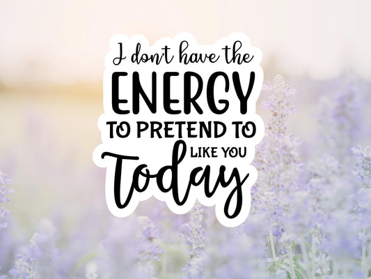 I Don't Have The Energy To Pretend To Like You Today Sticker