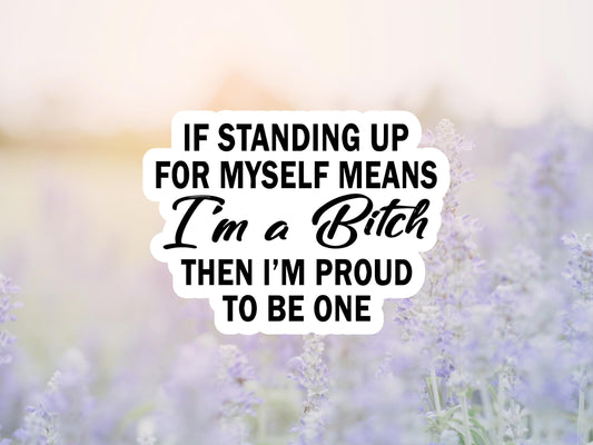 If Standing Up For Myself Means I'm A Bitch Then I'm Proud To Be One Sticker