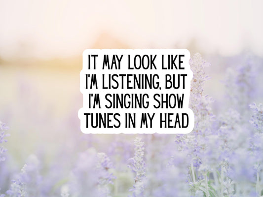 It May Look Like I'm Listening, But I'm Singing Show Tunes In My Head Sticker