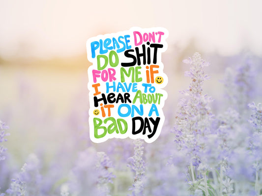 Please Don't Do Shit For Me If I Have To Hear About It On A Bad Day Sticker