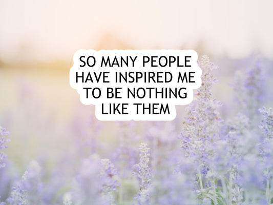 So Many People Have Inspired Me To Be Nothing Like Them Sticker