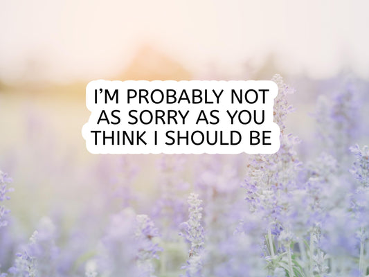 I'm Probably Not As Sorry As You Think I Should Be Sticker